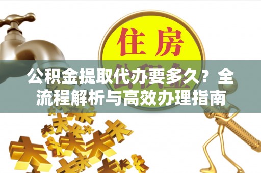 镇平公积金提取代办要多久？全流程解析与高效办理指南