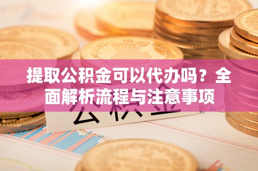 镇平提取公积金可以代办吗？全面解析流程与注意事项