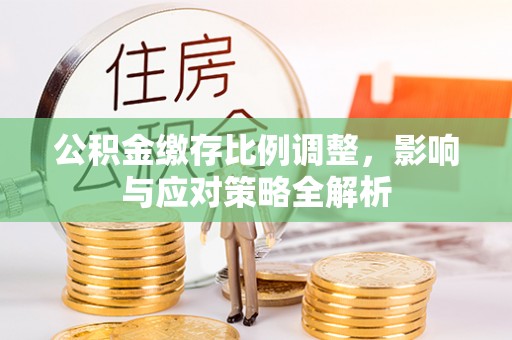 镇平公积金缴存比例调整，影响与应对策略全解析