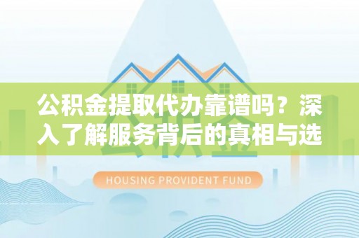 镇平公积金提取代办靠谱吗？深入了解服务背后的真相与选择指南