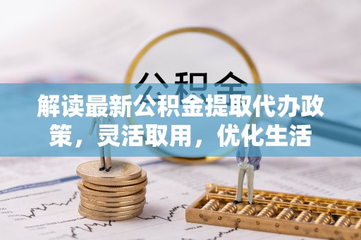 镇平解读最新公积金提取代办政策，灵活取用，优化生活