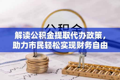 镇平解读公积金提取代办政策，助力市民轻松实现财务自由