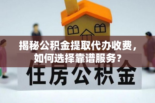 镇平揭秘公积金提取代办收费，如何选择靠谱服务？