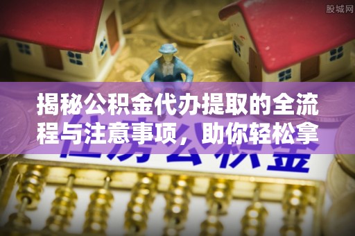 镇平揭秘公积金代办提取的全流程与注意事项，助你轻松拿回属于自己的钱
