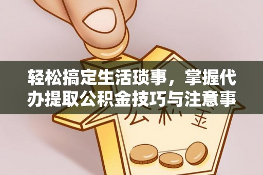 镇平轻松搞定生活琐事，掌握代办提取公积金技巧与注意事项
