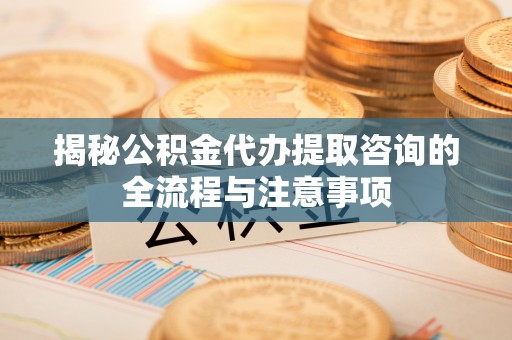 镇平揭秘公积金代办提取咨询的全流程与注意事项