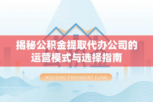 镇平揭秘公积金提取代办公司的运营模式与选择指南