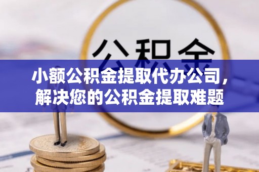 镇平小额公积金提取代办公司，解决您的公积金提取难题