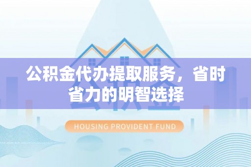镇平公积金代办提取服务，省时省力的明智选择