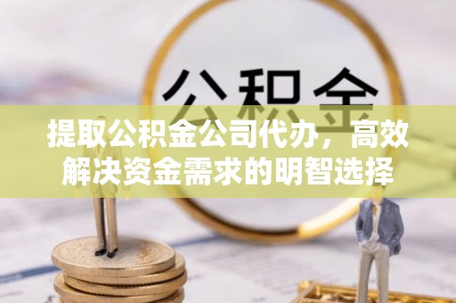 镇平提取公积金公司代办，高效解决资金需求的明智选择