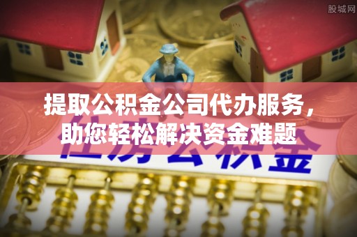 镇平提取公积金公司代办服务，助您轻松解决资金难题
