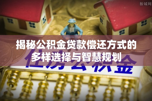 镇平揭秘公积金贷款偿还方式的多样选择与智慧规划