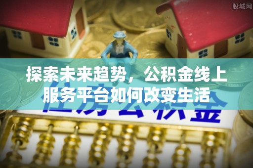 镇平探索未来趋势，公积金线上服务平台如何改变生活
