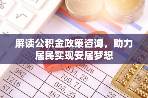 镇平解读公积金政策咨询，助力居民实现安居梦想