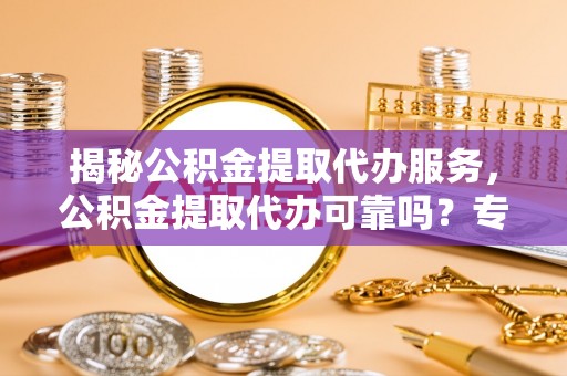 镇平揭秘公积金提取代办服务，公积金提取代办可靠吗？专业解析与实用指南