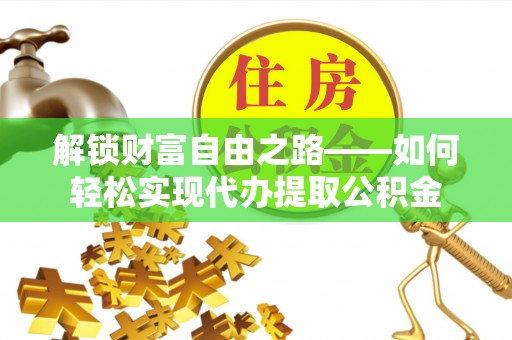 镇平解锁财富自由之路——如何轻松实现代办提取公积金