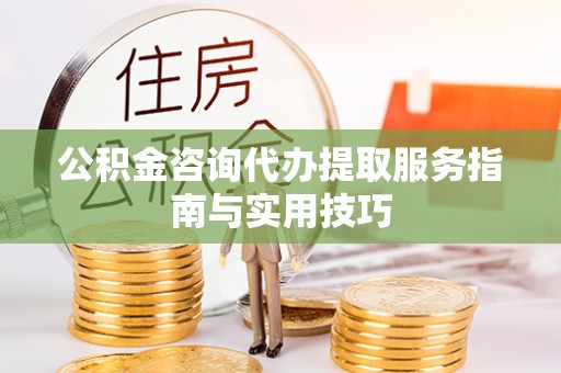 镇平公积金咨询代办提取服务指南与实用技巧