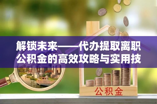 镇平解锁未来——代办提取离职公积金的高效攻略与实用技巧