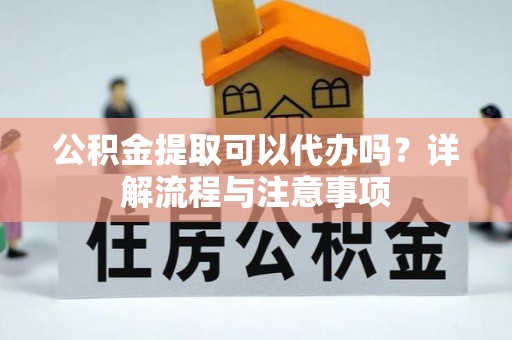镇平公积金提取可以代办吗？详解流程与注意事项