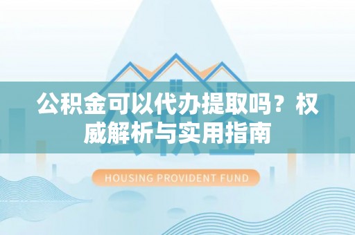 镇平公积金可以代办提取吗？权威解析与实用指南