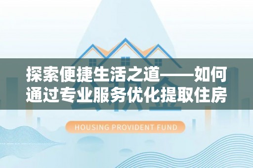 镇平探索便捷生活之道——如何通过专业服务优化提取住房公积金代办体验