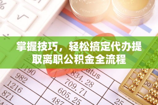 镇平掌握技巧，轻松搞定代办提取离职公积金全流程