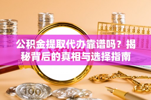 镇平公积金提取代办靠谱吗？揭秘背后的真相与选择指南