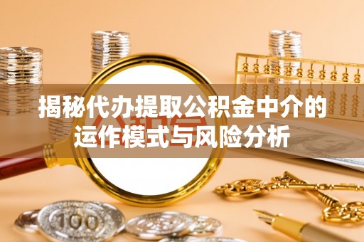 镇平揭秘代办提取公积金中介的运作模式与风险分析