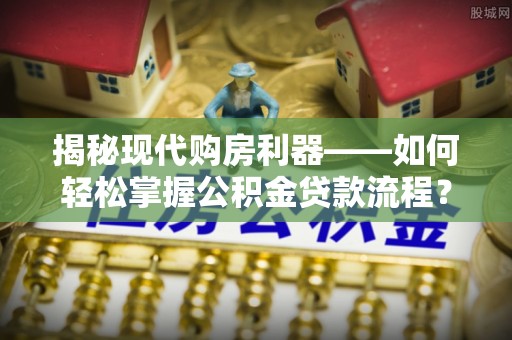 镇平揭秘现代购房利器——如何轻松掌握公积金贷款流程？