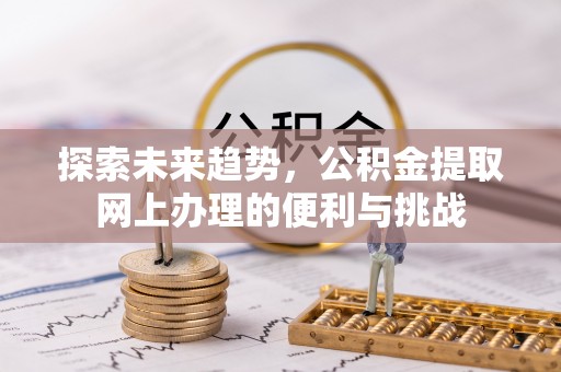 镇平探索未来趋势，公积金提取网上办理的便利与挑战