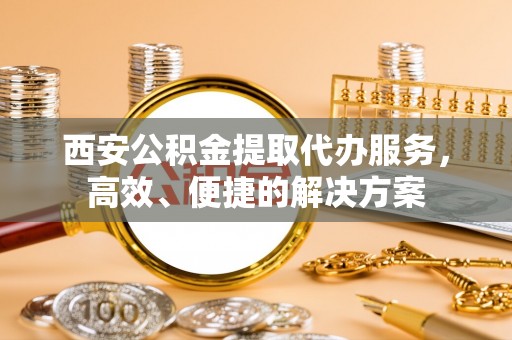 镇平西安公积金提取代办服务，高效、便捷的解决方案