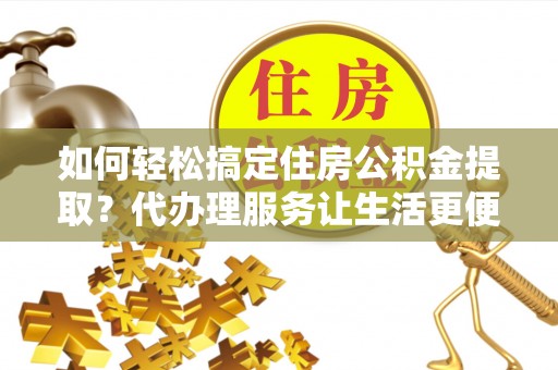 镇平如何轻松搞定住房公积金提取？代办理服务让生活更便捷！