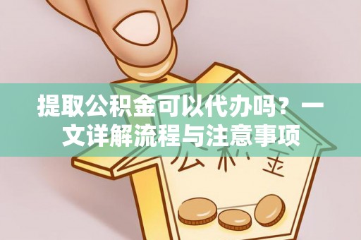 镇平提取公积金可以代办吗？一文详解流程与注意事项