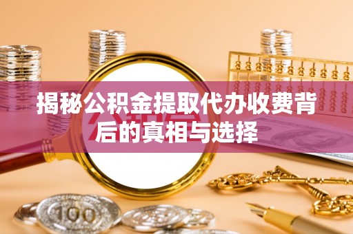 镇平揭秘公积金提取代办收费背后的真相与选择
