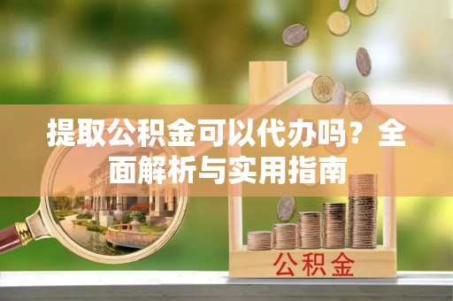 镇平提取公积金可以代办吗？全面解析与实用指南