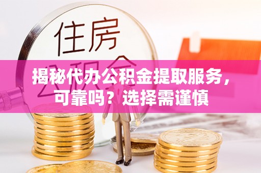 镇平揭秘代办公积金提取服务，可靠吗？选择需谨慎