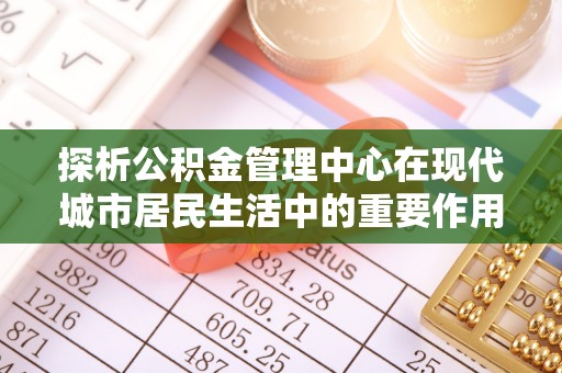 镇平探析公积金管理中心在现代城市居民生活中的重要作用