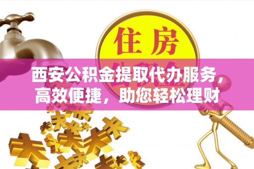 镇平西安公积金提取代办服务，高效便捷，助您轻松理财