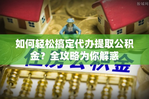 镇平如何轻松搞定代办提取公积金？全攻略为你解惑