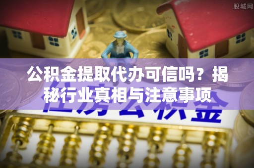 镇平公积金提取代办可信吗？揭秘行业真相与注意事项