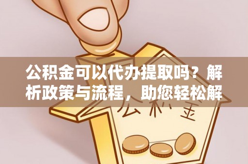镇平公积金可以代办提取吗？解析政策与流程，助您轻松解决疑问