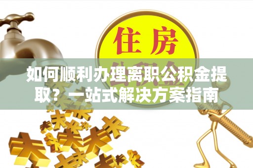 镇平如何顺利办理离职公积金提取？一站式解决方案指南