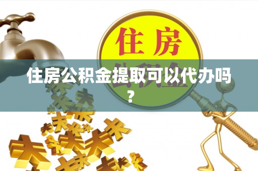 镇平住房公积金提取可以代办吗？