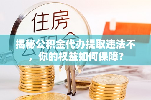 镇平揭秘公积金代办提取违法不，你的权益如何保障？